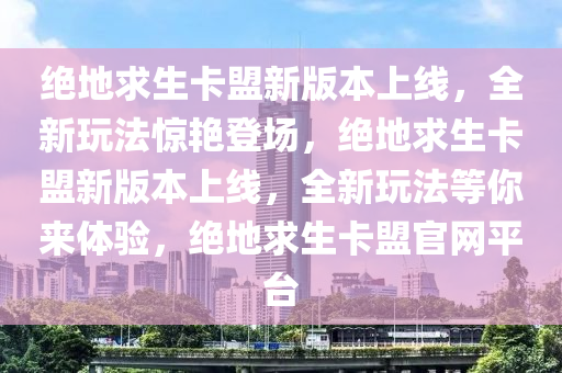 绝地求生卡盟新版本上线，全新玩法惊艳登场，绝地求生卡盟新版本上线，全新玩法等你来体验，绝地求生卡盟官网平台