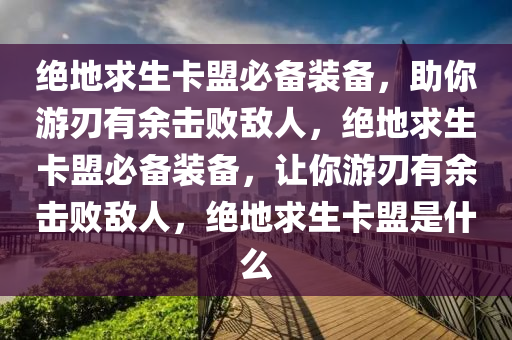 绝地求生卡盟必备装备，助你游刃有余击败敌人，绝地求生卡盟必备装备，让你游刃有余击败敌人，绝地求生卡盟是什么