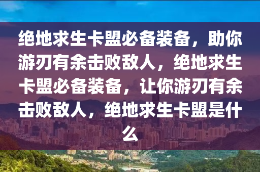 绝地求生卡盟必备装备，助你游刃有余击败敌人，绝地求生卡盟必备装备，让你游刃有余击败敌人，绝地求生卡盟是什么