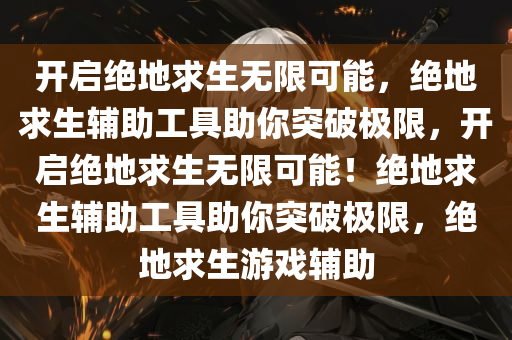 开启绝地求生无限可能，绝地求生辅助工具助你突破极限，开启绝地求生无限可能！绝地求生辅助工具助你突破极限，绝地求生游戏辅助