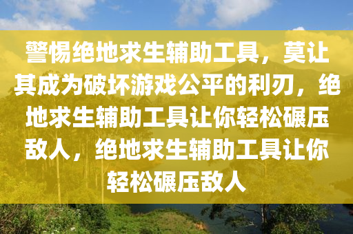 警惕绝地求生辅助工具，莫让其成为破坏游戏公平的利刃，绝地求生辅助工具让你轻松碾压敌人，绝地求生辅助工具让你轻松碾压敌人