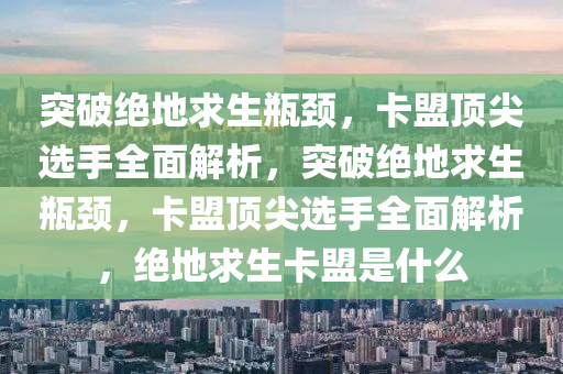 突破绝地求生瓶颈，卡盟顶尖选手全面解析，突破绝地求生瓶颈，卡盟顶尖选手全面解析，绝地求生卡盟是什么