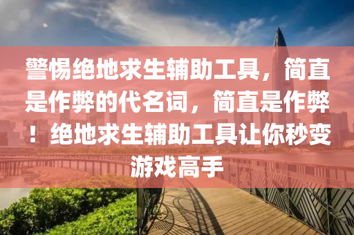 警惕绝地求生辅助工具，简直是作弊的代名词，简直是作弊！绝地求生辅助工具让你秒变游戏高手