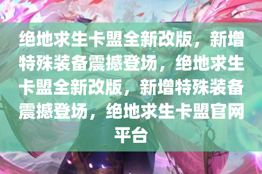 绝地求生卡盟全新改版，新增特殊装备震撼登场，绝地求生卡盟全新改版，新增特殊装备震撼登场，绝地求生卡盟官网平台