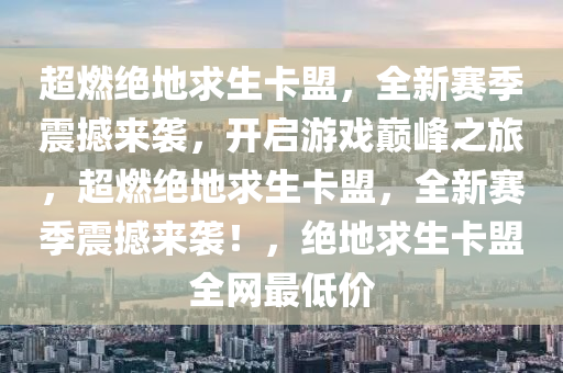 超燃绝地求生卡盟，全新赛季震撼来袭，开启游戏巅峰之旅，超燃绝地求生卡盟，全新赛季震撼来袭！，绝地求生卡盟全网最低价