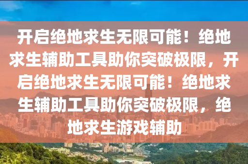 开启绝地求生无限可能！绝地求生辅助工具助你突破极限，开启绝地求生无限可能！绝地求生辅助工具助你突破极限，绝地求生游戏辅助