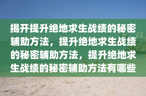 揭开提升绝地求生战绩的秘密辅助方法，提升绝地求生战绩的秘密辅助方法，提升绝地求生战绩的秘密辅助方法有哪些