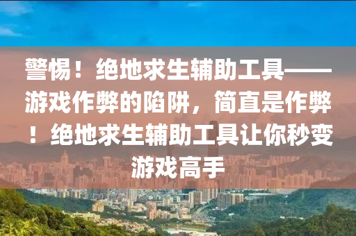 警惕！绝地求生辅助工具——游戏作弊的陷阱，简直是作弊！绝地求生辅助工具让你秒变游戏高手