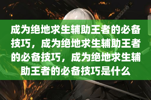 成为绝地求生辅助王者的必备技巧，成为绝地求生辅助王者的必备技巧，成为绝地求生辅助王者的必备技巧是什么