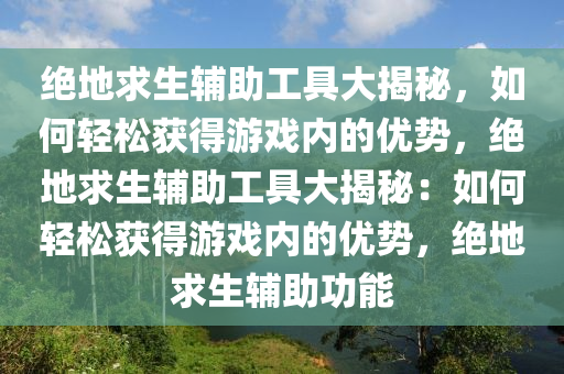 绝地求生辅助工具大揭秘，如何轻松获得游戏内的优势，绝地求生辅助工具大揭秘：如何轻松获得游戏内的优势，绝地求生辅助功能