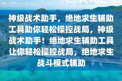 神级战术助手，绝地求生辅助工具助你轻松操控战局，神级战术助手！绝地求生辅助工具让你轻松操控战局，绝地求生战斗模式辅助