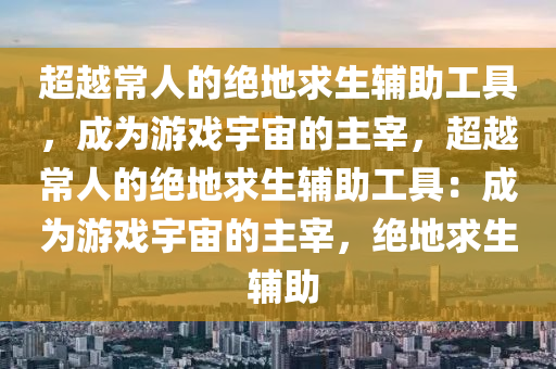 超越常人的绝地求生辅助工具，成为游戏宇宙的主宰，超越常人的绝地求生辅助工具：成为游戏宇宙的主宰，绝地求生 辅助