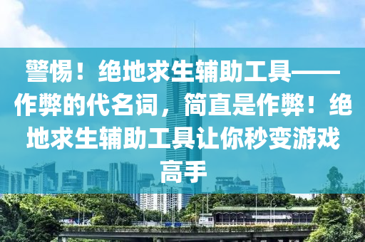 警惕！绝地求生辅助工具——作弊的代名词，简直是作弊！绝地求生辅助工具让你秒变游戏高手