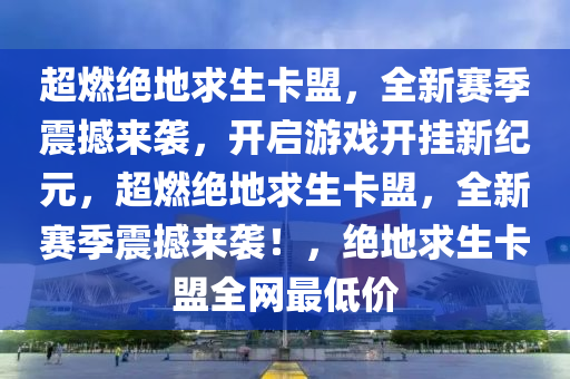 超燃绝地求生卡盟，全新赛季震撼来袭，开启游戏开挂新纪元，超燃绝地求生卡盟，全新赛季震撼来袭！，绝地求生卡盟全网最低价