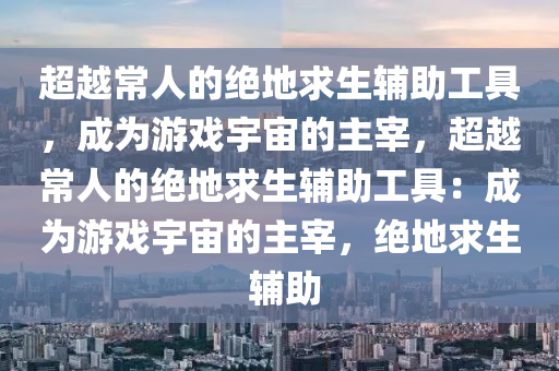 超越常人的绝地求生辅助工具，成为游戏宇宙的主宰，超越常人的绝地求生辅助工具：成为游戏宇宙的主宰，绝地求生 辅助