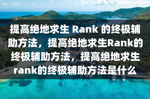 提高绝地求生 Rank 的终极辅助方法，提高绝地求生Rank的终极辅助方法，提高绝地求生rank的终极辅助方法是什么