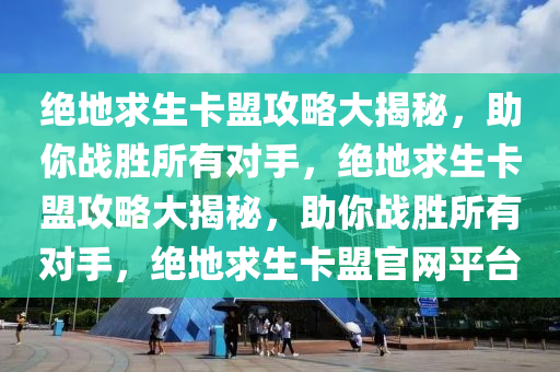 绝地求生卡盟攻略大揭秘，助你战胜所有对手，绝地求生卡盟攻略大揭秘，助你战胜所有对手，绝地求生卡盟官网平台