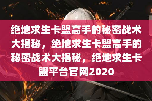 绝地求生卡盟高手的秘密战术大揭秘，绝地求生卡盟高手的秘密战术大揭秘，绝地求生卡盟平台官网2020