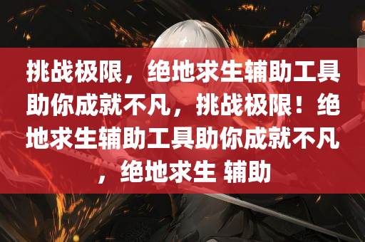 挑战极限，绝地求生辅助工具助你成就不凡，挑战极限！绝地求生辅助工具助你成就不凡，绝地求生 辅助