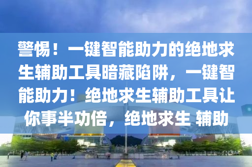 警惕！一键智能助力的绝地求生辅助工具暗藏陷阱，一键智能助力！绝地求生辅助工具让你事半功倍，绝地求生 辅助