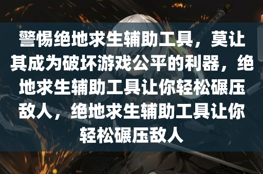 警惕绝地求生辅助工具，莫让其成为破坏游戏公平的利器，绝地求生辅助工具让你轻松碾压敌人，绝地求生辅助工具让你轻松碾压敌人