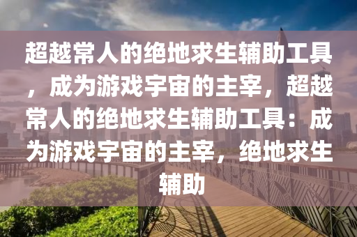 超越常人的绝地求生辅助工具，成为游戏宇宙的主宰，超越常人的绝地求生辅助工具：成为游戏宇宙的主宰，绝地求生 辅助