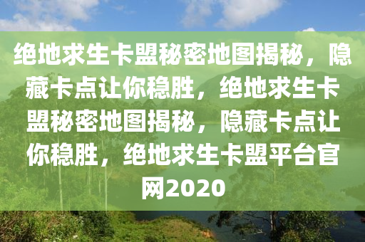 绝地求生卡盟秘密地图揭秘，隐藏卡点让你稳胜，绝地求生卡盟秘密地图揭秘，隐藏卡点让你稳胜，绝地求生卡盟平台官网2020