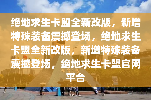 绝地求生卡盟全新改版，新增特殊装备震撼登场，绝地求生卡盟全新改版，新增特殊装备震撼登场，绝地求生卡盟官网平台