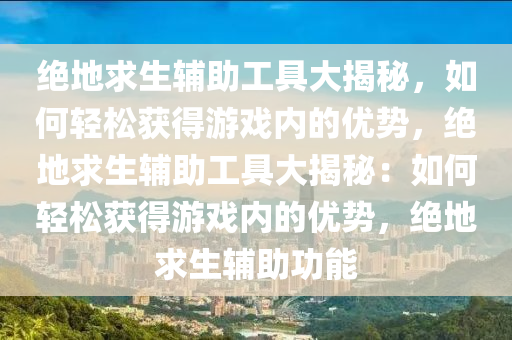 绝地求生辅助工具大揭秘，如何轻松获得游戏内的优势，绝地求生辅助工具大揭秘：如何轻松获得游戏内的优势，绝地求生辅助功能