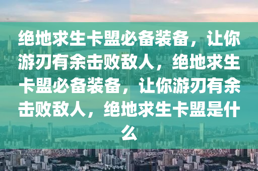 绝地求生卡盟必备装备，让你游刃有余击败敌人，绝地求生卡盟必备装备，让你游刃有余击败敌人，绝地求生卡盟是什么