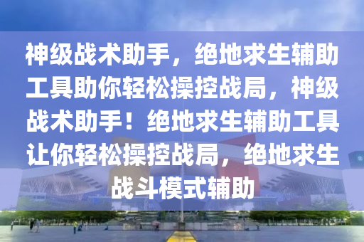 神级战术助手，绝地求生辅助工具助你轻松操控战局，神级战术助手！绝地求生辅助工具让你轻松操控战局，绝地求生战斗模式辅助