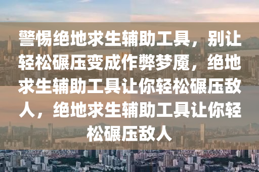 警惕绝地求生辅助工具，别让轻松碾压变成作弊梦魇，绝地求生辅助工具让你轻松碾压敌人，绝地求生辅助工具让你轻松碾压敌人