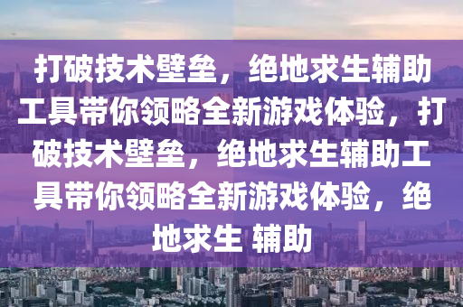 打破技术壁垒，绝地求生辅助工具带你领略全新游戏体验，打破技术壁垒，绝地求生辅助工具带你领略全新游戏体验，绝地求生 辅助