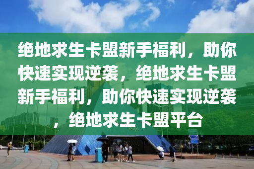 绝地求生卡盟新手福利，助你快速实现逆袭，绝地求生卡盟新手福利，助你快速实现逆袭，绝地求生卡盟平台