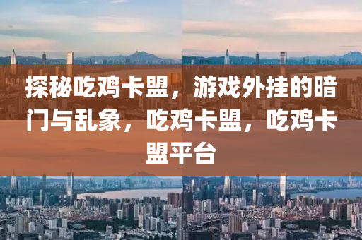 探秘吃鸡卡盟，游戏外挂的暗门与乱象，吃鸡卡盟，吃鸡卡盟平台