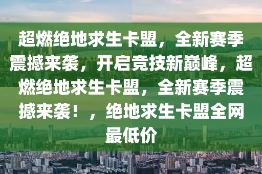 超燃绝地求生卡盟，全新赛季震撼来袭，开启竞技新巅峰，超燃绝地求生卡盟，全新赛季震撼来袭！，绝地求生卡盟全网最低价