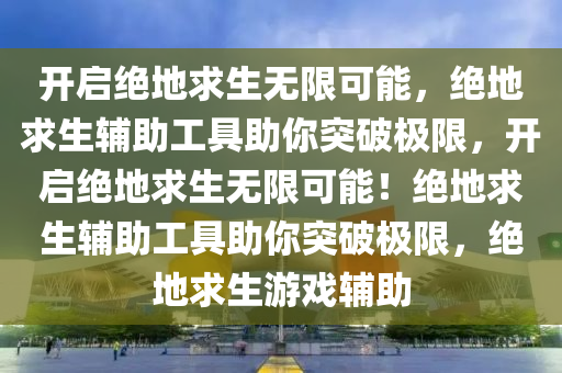 开启绝地求生无限可能，绝地求生辅助工具助你突破极限，开启绝地求生无限可能！绝地求生辅助工具助你突破极限，绝地求生游戏辅助