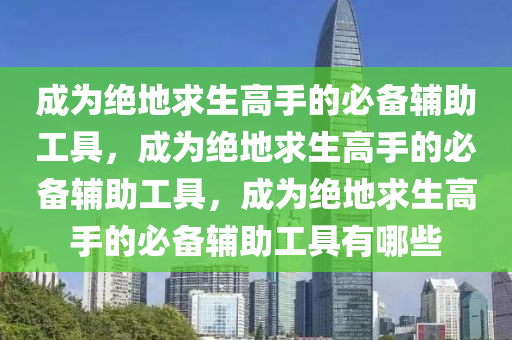 成为绝地求生高手的必备辅助工具，成为绝地求生高手的必备辅助工具，成为绝地求生高手的必备辅助工具有哪些