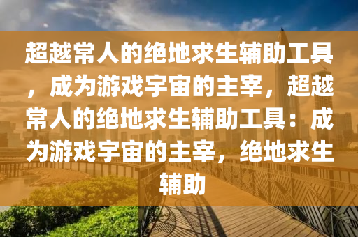 超越常人的绝地求生辅助工具，成为游戏宇宙的主宰，超越常人的绝地求生辅助工具：成为游戏宇宙的主宰，绝地求生 辅助