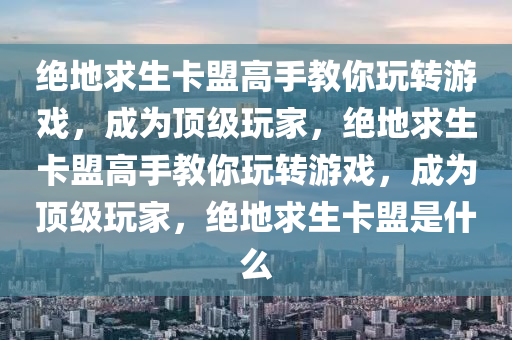 绝地求生卡盟高手教你玩转游戏，成为顶级玩家，绝地求生卡盟高手教你玩转游戏，成为顶级玩家，绝地求生卡盟是什么