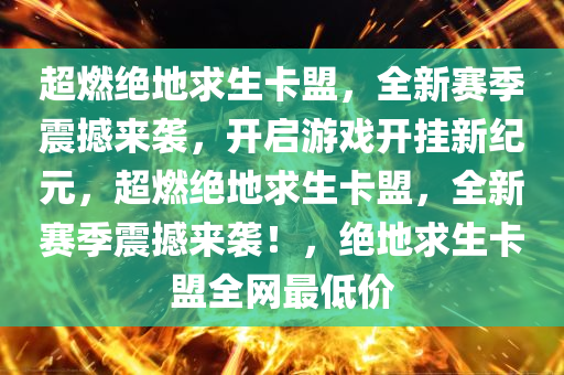 超燃绝地求生卡盟，全新赛季震撼来袭，开启游戏开挂新纪元，超燃绝地求生卡盟，全新赛季震撼来袭！，绝地求生卡盟全网最低价