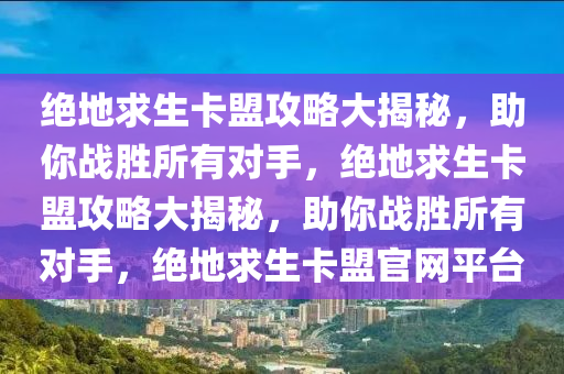 绝地求生卡盟攻略大揭秘，助你战胜所有对手，绝地求生卡盟攻略大揭秘，助你战胜所有对手，绝地求生卡盟官网平台