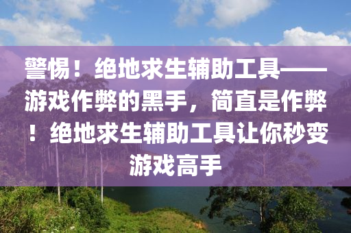 警惕！绝地求生辅助工具——游戏作弊的黑手，简直是作弊！绝地求生辅助工具让你秒变游戏高手