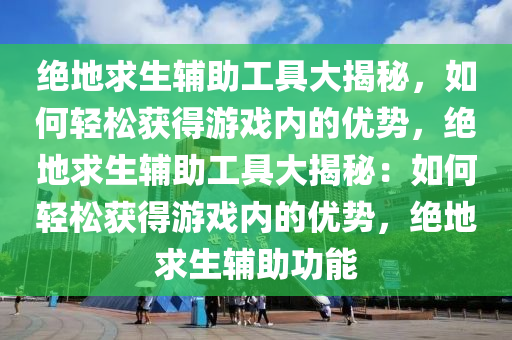 绝地求生辅助工具大揭秘，如何轻松获得游戏内的优势，绝地求生辅助工具大揭秘：如何轻松获得游戏内的优势，绝地求生辅助功能