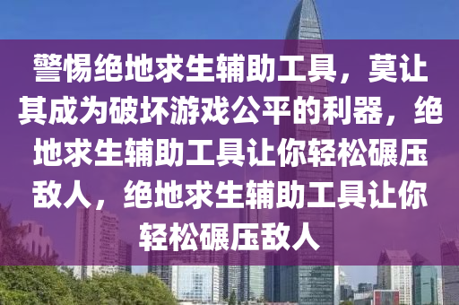 警惕绝地求生辅助工具，莫让其成为破坏游戏公平的利器，绝地求生辅助工具让你轻松碾压敌人，绝地求生辅助工具让你轻松碾压敌人