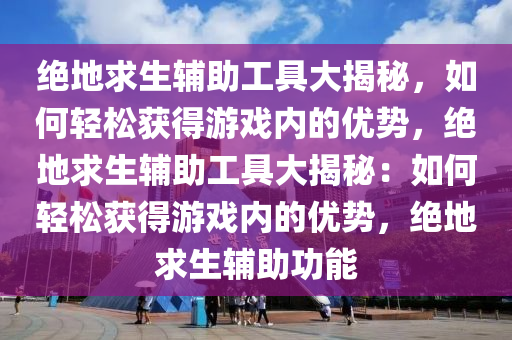 绝地求生辅助工具大揭秘，如何轻松获得游戏内的优势，绝地求生辅助工具大揭秘：如何轻松获得游戏内的优势，绝地求生辅助功能