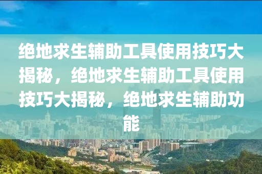 绝地求生辅助工具使用技巧大揭秘，绝地求生辅助工具使用技巧大揭秘，绝地求生辅助功能