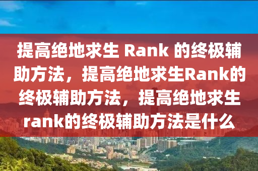 提高绝地求生 Rank 的终极辅助方法，提高绝地求生Rank的终极辅助方法，提高绝地求生rank的终极辅助方法是什么