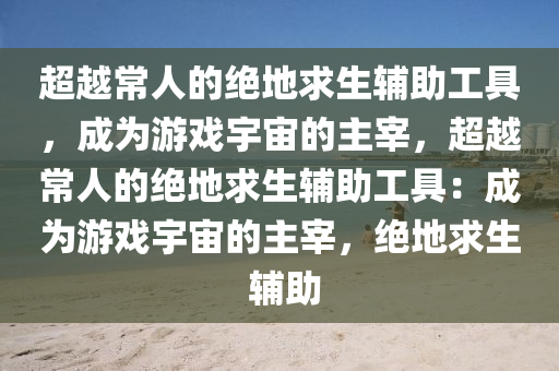 超越常人的绝地求生辅助工具，成为游戏宇宙的主宰，超越常人的绝地求生辅助工具：成为游戏宇宙的主宰，绝地求生 辅助