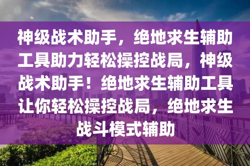 神级战术助手，绝地求生辅助工具助力轻松操控战局，神级战术助手！绝地求生辅助工具让你轻松操控战局，绝地求生战斗模式辅助